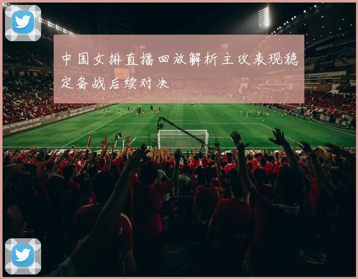 中国女排直播回放解析主攻表现稳定备战后续对决