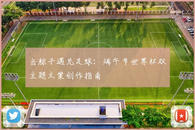 当粽子遇见足球：端午节世界杯双主题文案创作指南