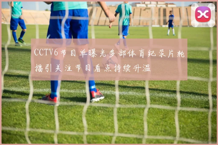CCTV6节目单曝光多部体育纪录片轮播引关注节目看点持续升温