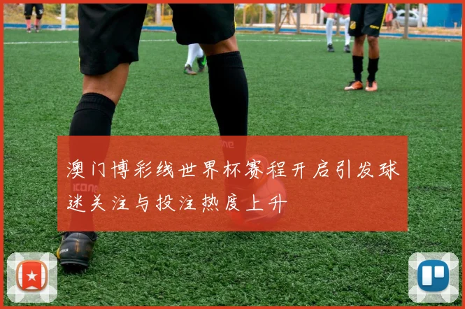 澳门博彩线世界杯赛程开启引发球迷关注与投注热度上升