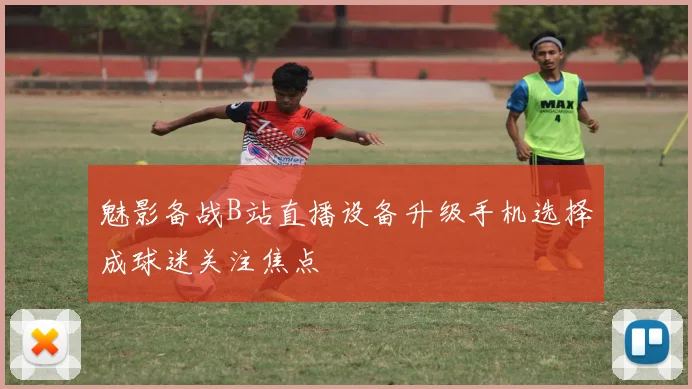 魅影备战B站直播设备升级手机选择成球迷关注焦点