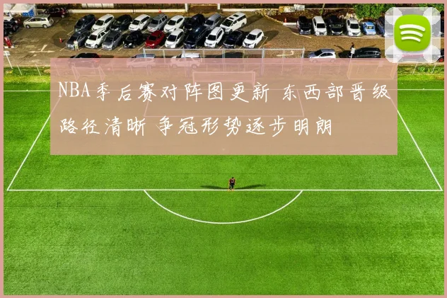 NBA季后赛对阵图更新 东西部晋级路径清晰 争冠形势逐步明朗