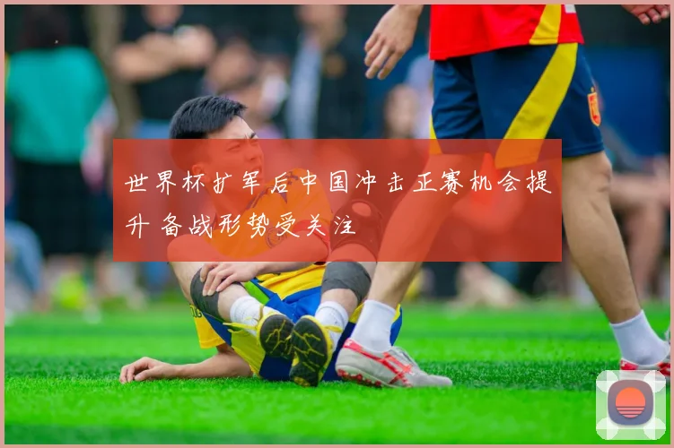 世界杯扩军后中国冲击正赛机会提升 备战形势受关注