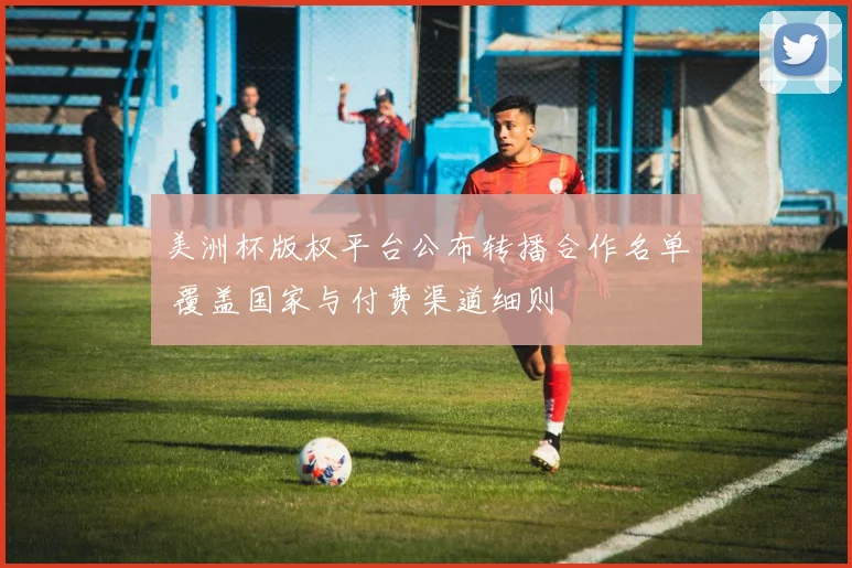 美洲杯版权平台公布转播合作名单 覆盖国家与付费渠道细则