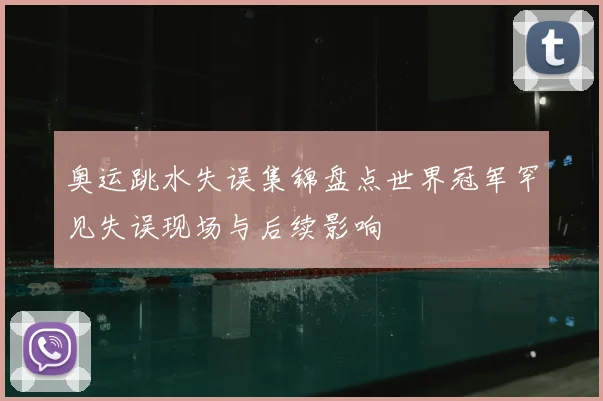 奥运跳水失误集锦盘点世界冠军罕见失误现场与后续影响