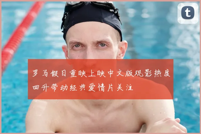 罗马假日重映上映中文版观影热度回升带动经典爱情片关注