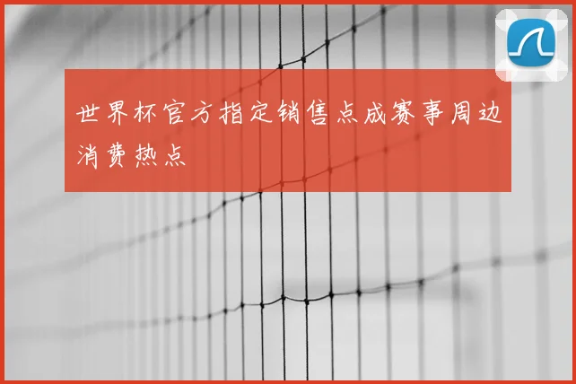 世界杯官方指定销售点成赛事周边消费热点