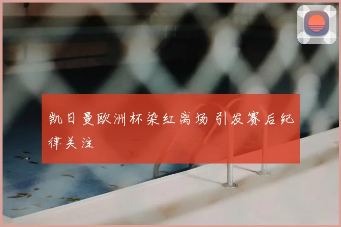 凯日曼欧洲杯染红离场 引发赛后纪律关注