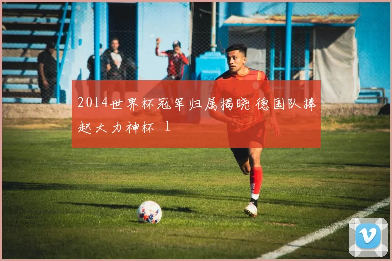 2014世界杯冠军归属揭晓 德国队捧起大力神杯_1
