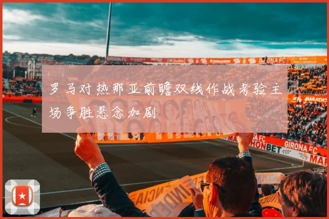罗马对热那亚前瞻双线作战考验主场争胜悬念加剧