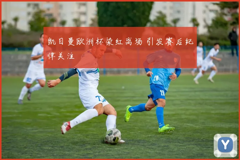 凯日曼欧洲杯染红离场 引发赛后纪律关注