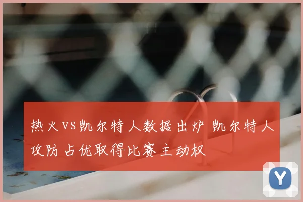 热火vs凯尔特人数据出炉 凯尔特人攻防占优取得比赛主动权