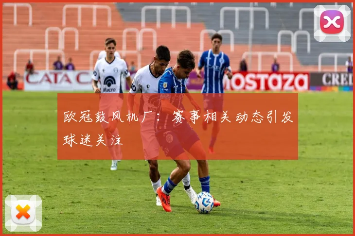 欧冠鼓风机厂：赛事相关动态引发球迷关注