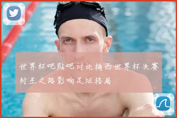 世界杯吧贴吧讨论梅西世界杯决赛封王之路影响足坛格局