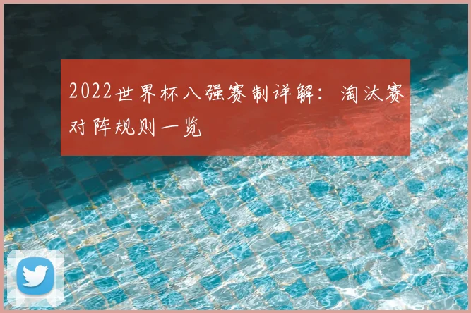 2022世界杯八强赛制详解:淘汰赛对阵规则一览