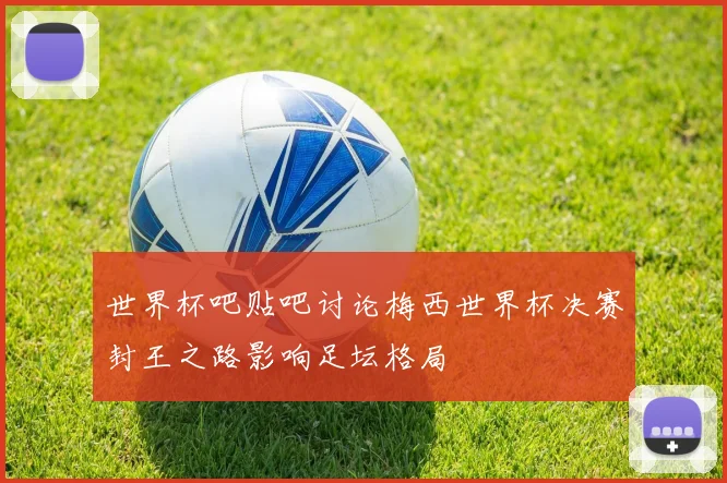 世界杯吧贴吧讨论梅西世界杯决赛封王之路影响足坛格局