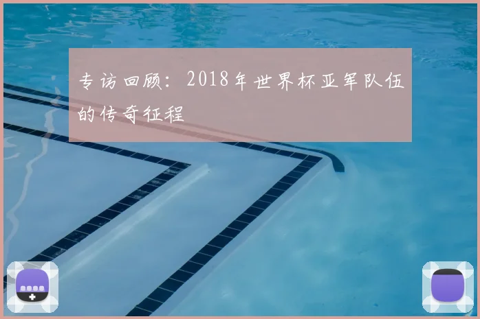专访回顾:2018年世界杯亚军队伍的传奇征程