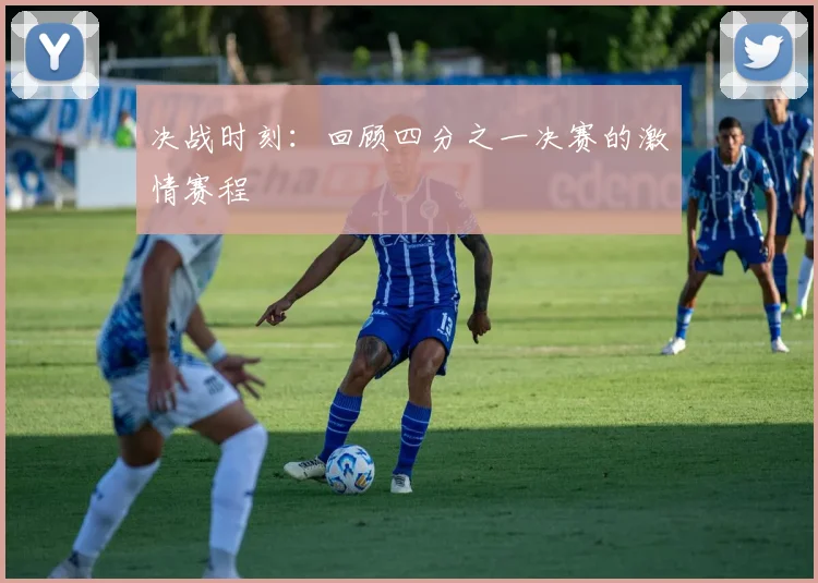 决战时刻：回顾四分之一决赛的激情赛程