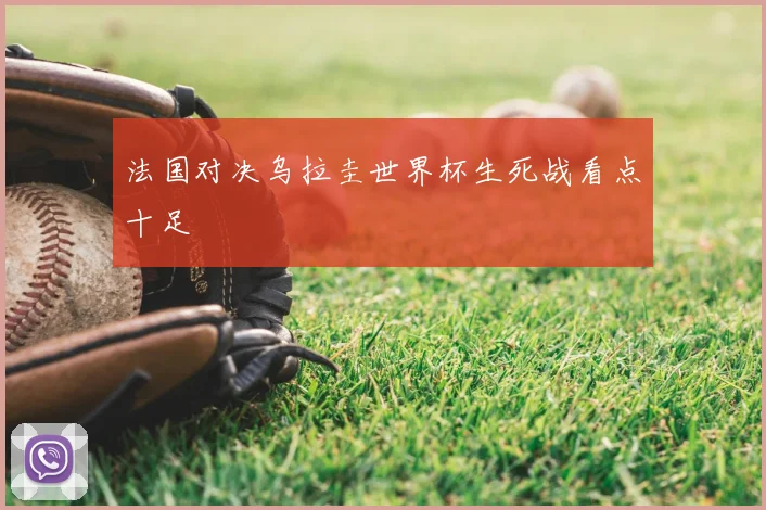 法国对决乌拉圭世界杯生死战看点十足