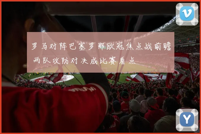 罗马对阵巴塞罗那欧冠焦点战前瞻 两队攻防对决成比赛看点