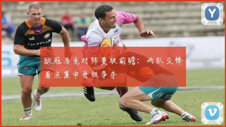 欧冠马竞对阵曼联前瞻：两队交锋看点集中晋级争夺