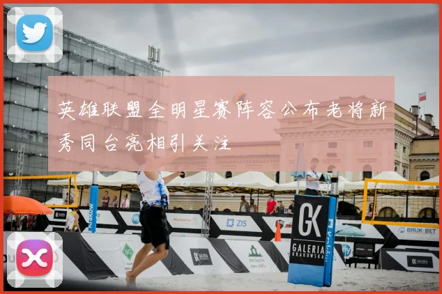 英雄联盟全明星赛阵容公布老将新秀同台亮相引关注