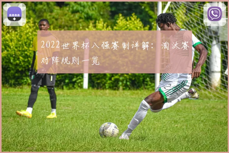 2022世界杯八强赛制详解：淘汰赛对阵规则一览