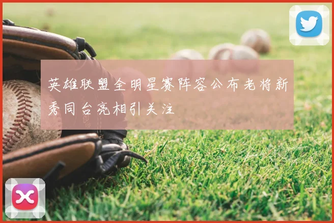 英雄联盟全明星赛阵容公布老将新秀同台亮相引关注