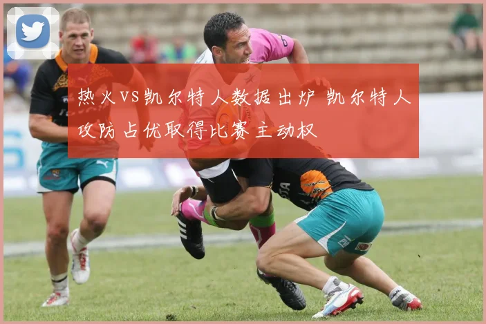 热火vs凯尔特人数据出炉 凯尔特人攻防占优取得比赛主动权