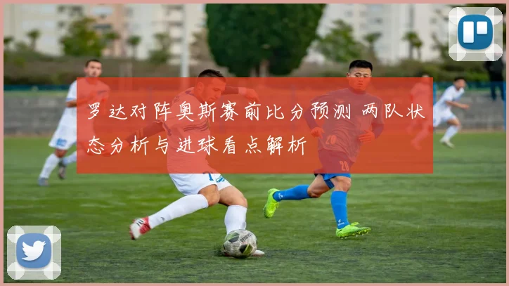 罗达对阵奥斯赛前比分预测 两队状态分析与进球看点解析