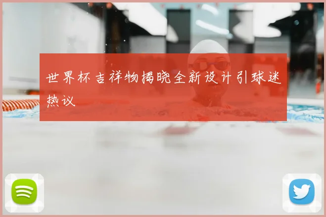 世界杯吉祥物揭晓全新设计引球迷热议