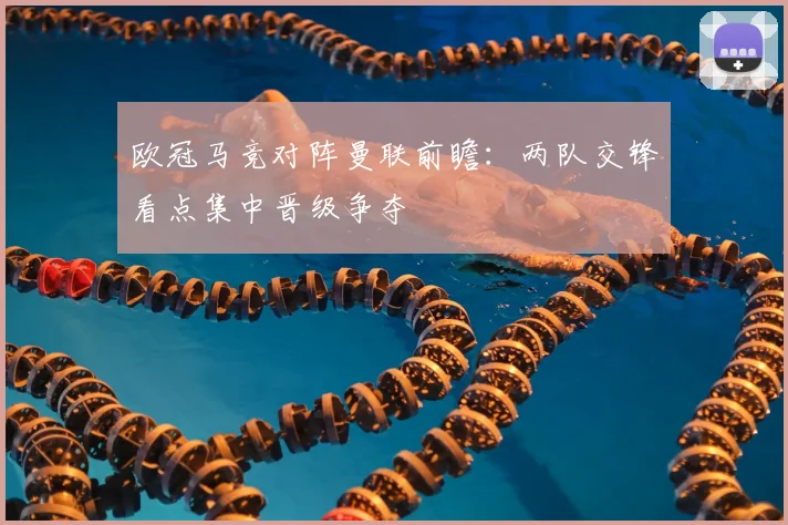 欧冠马竞对阵曼联前瞻：两队交锋看点集中晋级争夺