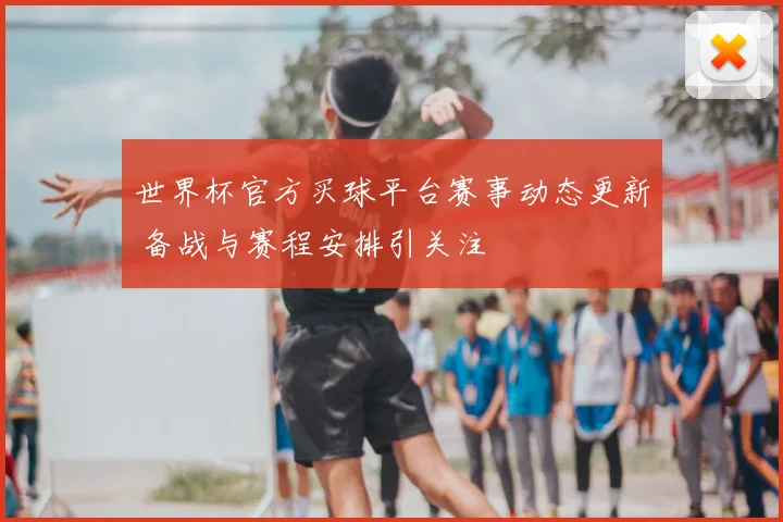 世界杯官方买球平台赛事动态更新 备战与赛程安排引关注