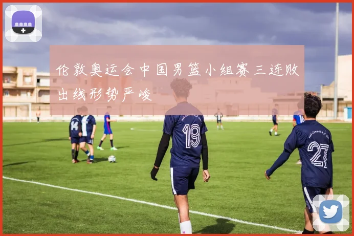 伦敦奥运会中国男篮小组赛三连败出线形势严峻