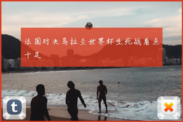 法国对决乌拉圭世界杯生死战看点十足