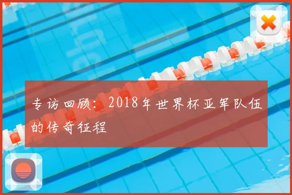 专访回顾:2018年世界杯亚军队伍的传奇征程