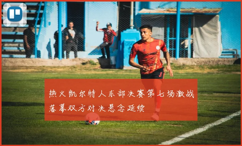 热火凯尔特人东部决赛第七场激战落幕双方对决悬念延续