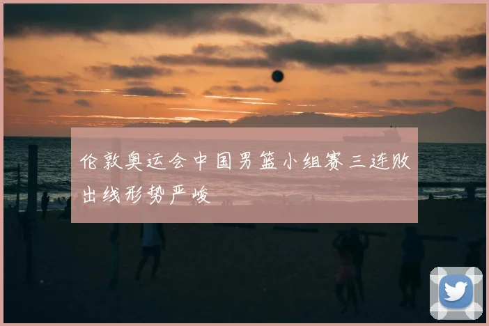 伦敦奥运会中国男篮小组赛三连败出线形势严峻