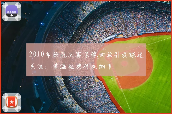 2010年欧冠决赛录像回放引发球迷关注，重温经典对决细节