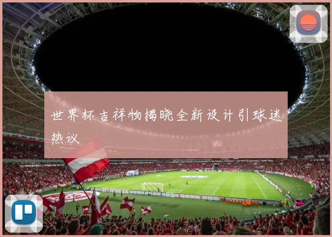 世界杯吉祥物揭晓全新设计引球迷热议