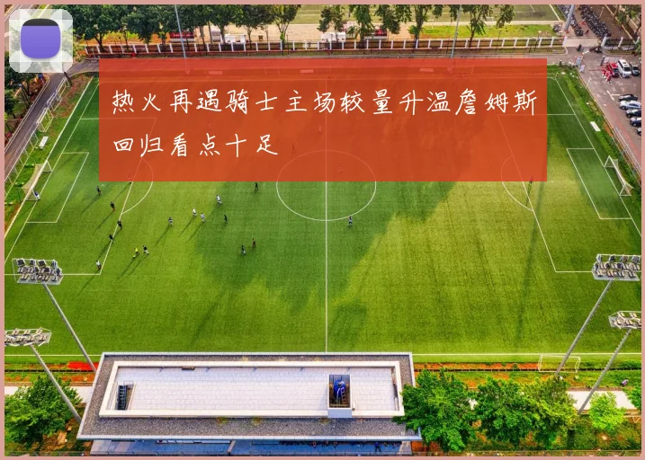 热火再遇骑士主场较量升温詹姆斯回归看点十足