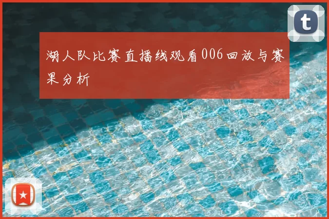 湖人队比赛直播线观看006回放与赛果分析