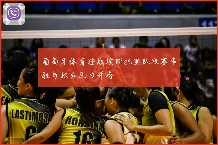 葡萄牙体育迎战埃斯托里队联赛争胜与积分压力并存