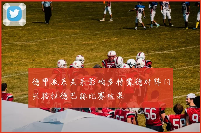 德甲派系关系影响多特蒙德对阵门兴格拉德巴赫比赛结果