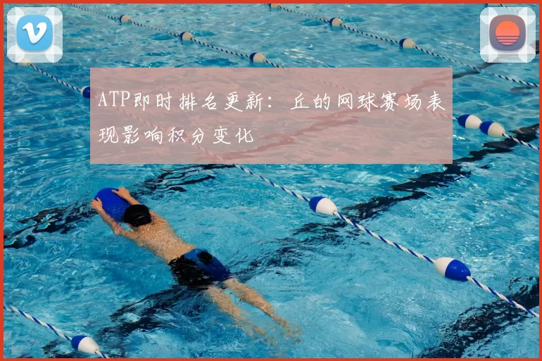 ATP即时排名更新：丘的网球赛场表现影响积分变化