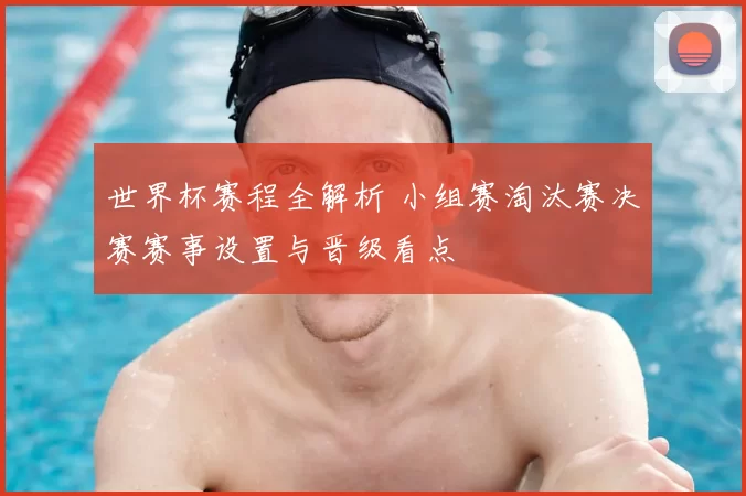 世界杯赛程全解析 小组赛淘汰赛决赛赛事设置与晋级看点