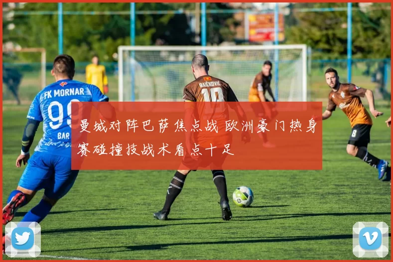 曼城对阵巴萨焦点战 欧洲豪门热身赛碰撞技战术看点十足