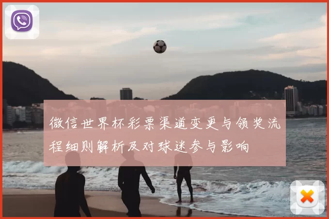 微信世界杯彩票渠道变更与领奖流程细则解析及对球迷参与影响