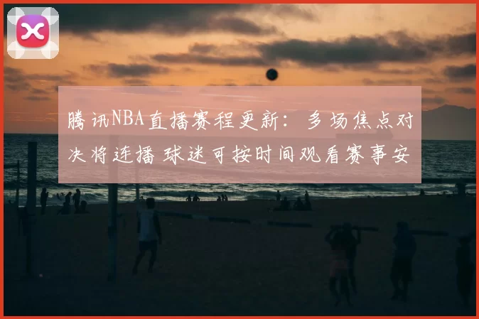 腾讯NBA直播赛程更新：多场焦点对决将连播 球迷可按时间观看赛事安排