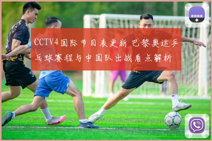 CCTV4国际节目表更新 巴黎奥运乒乓球赛程与中国队出战看点解析